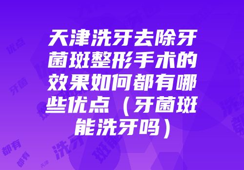 天津洗牙去除牙菌斑整形手术的效果如何都有哪些优点（牙菌斑能洗牙吗）
