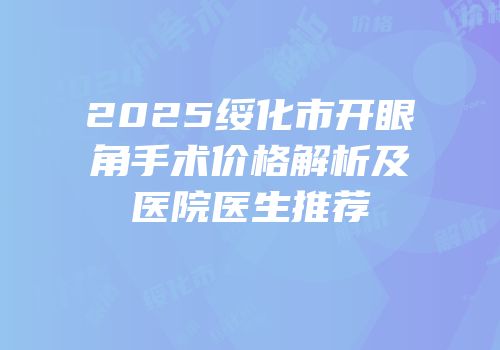 2025绥化市开眼角手术价格解析及医院医生推荐