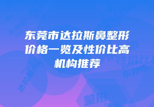 东莞市达拉斯鼻整形价格一览及性价比高机构推荐