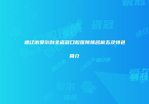 通辽市爱尔创全瓷冠口腔医院排名前五及特色简介