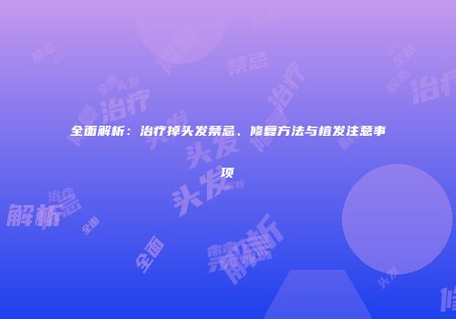 全面解析：治疗掉头发禁忌、修复方法与植发注意事项