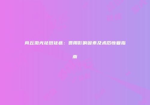 商丘激光祛斑祛痣：费用影响因素及术后恢复指南