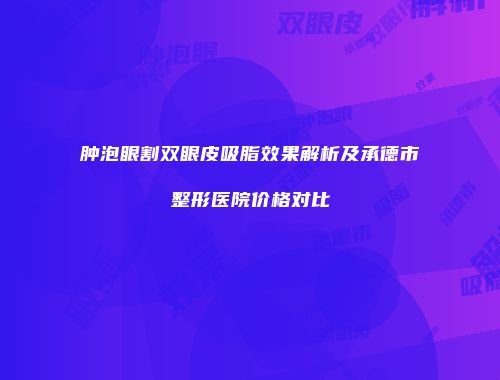 肿泡眼割双眼皮吸脂效果解析及承德市整形医院价格对比