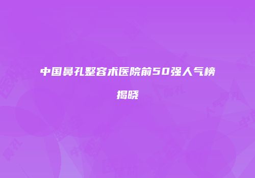 中国鼻孔整容术医院前50强人气榜揭晓