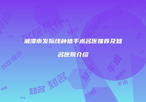 湘潭市发际线种植手术名医推荐及知名医院介绍