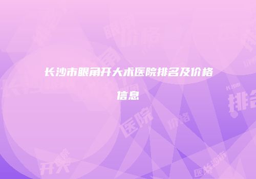 长沙市眼角开大术医院排名及价格信息