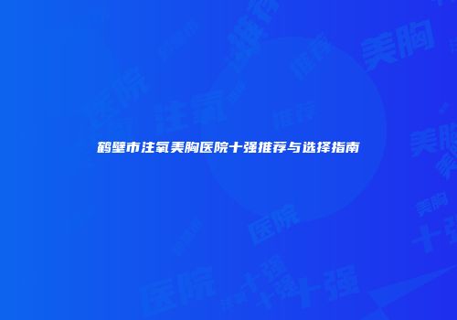 鹤壁市注氧美胸医院十强推荐与选择指南
