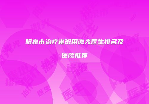 阳泉市治疗雀斑用激光医生排名及医院推荐