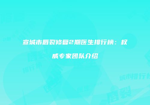 宣城市唇裂修复2期医生排行榜：权威专家团队介绍
