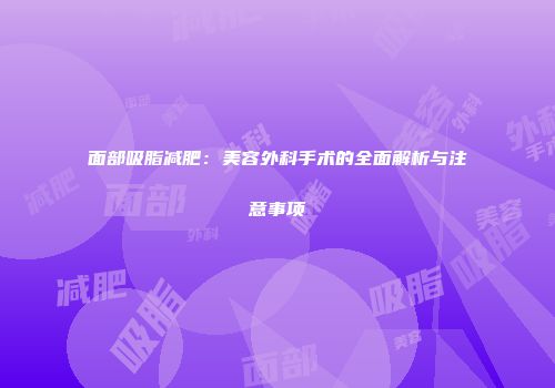 面部吸脂减肥：美容外科手术的全面解析与注意事项