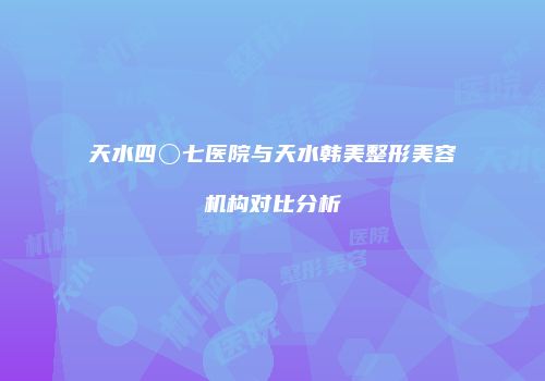 天水四〇七医院与天水韩美整形美容机构对比分析