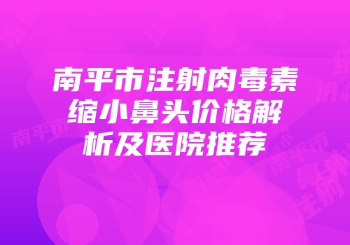南平市注射肉毒素缩小鼻头价格解析及医院推荐