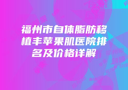 福州市自体脂肪移植丰苹果肌医院排名及价格详解
