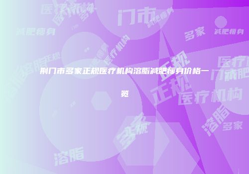 荆门市多家正规医疗机构溶脂减肥瘦身价格一览