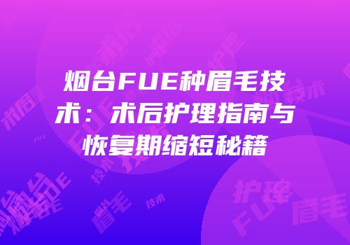 烟台FUE种眉毛技术：术后护理指南与恢复期缩短秘籍