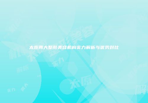 太原两大整形美容机构实力解析与优势对比