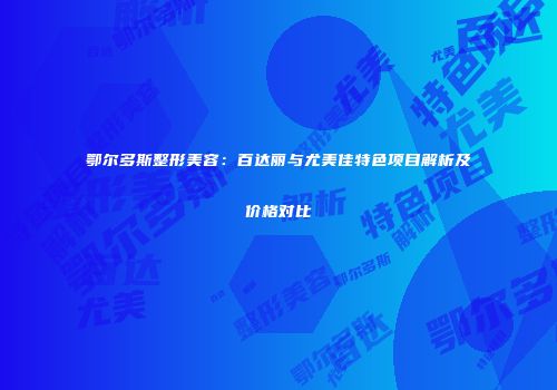 鄂尔多斯整形美容：百达丽与尤美佳特色项目解析及价格对比