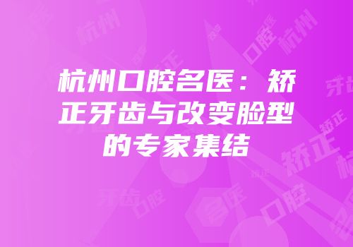 杭州口腔名医：矫正牙齿与改变脸型的专家集结