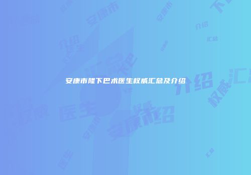 安康市隆下巴术医生权威汇总及介绍