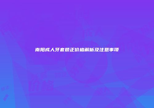 南阳成人牙套矫正价格解析及注意事项