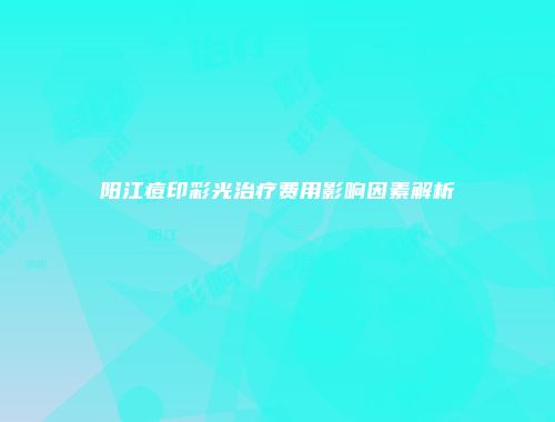 阳江痘印彩光治疗费用影响因素解析