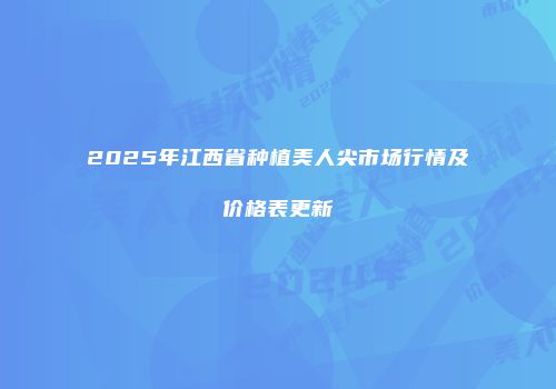 2025年江西省种植美人尖市场行情及价格表更新