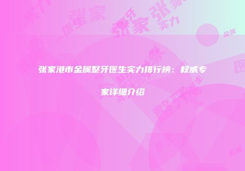 张家港市金属整牙医生实力排行榜：权威专家详细介绍