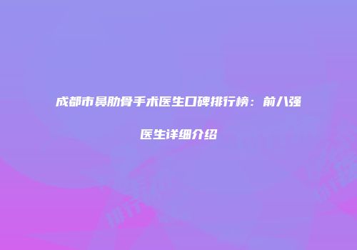 成都市鼻肋骨手术医生口碑排行榜：前八强医生详细介绍