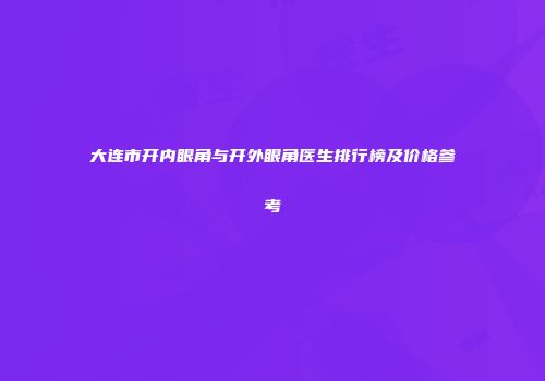 大连市开内眼角与开外眼角医生排行榜及价格参考