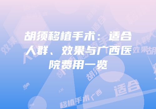 胡须移植手术：适合人群、效果与广西医院费用一览