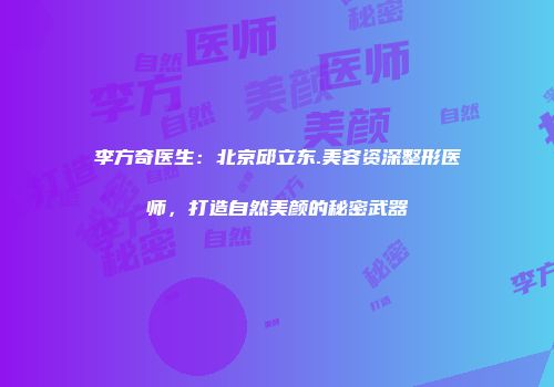 李方奇医生：北京邱立东.美容资深整形医师，打造自然美颜的秘密武器