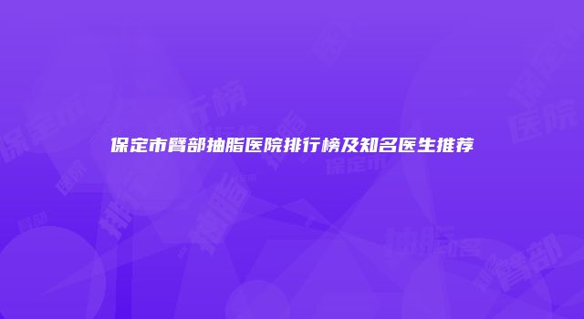 保定市臂部抽脂医院排行榜及知名医生推荐