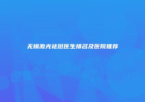 无锡激光祛斑医生排名及医院推荐
