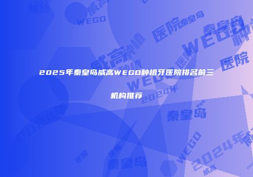 2025年秦皇岛威高WEGO种植牙医院排名前三机构推荐