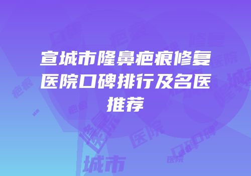 宣城市隆鼻疤痕修复医院口碑排行及名医推荐