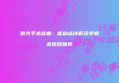 激光手术祛疤：优缺点详解及孝感市医院推荐