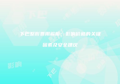 下巴整形费用解析：影响价格的关键因素及安全建议