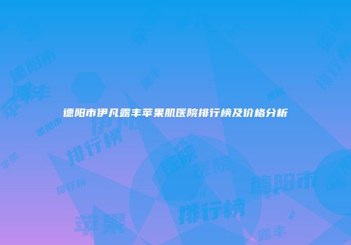 德阳市伊凡露丰苹果肌医院排行榜及价格分析
