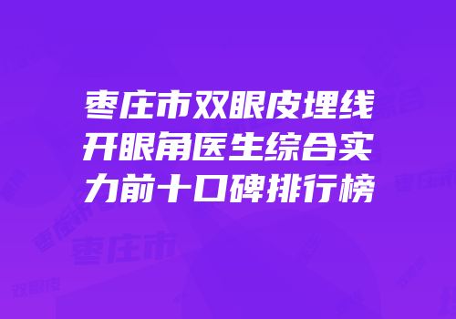枣庄市双眼皮埋线开眼角医生综合实力前十口碑排行榜