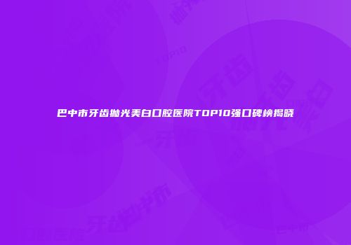 巴中市牙齿抛光美白口腔医院TOP10强口碑榜揭晓