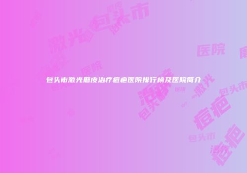 包头市激光磨皮治疗痘疤医院排行榜及医院简介