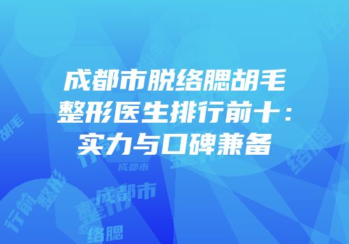 成都市脱络腮胡毛整形医生排行前十：实力与口碑兼备