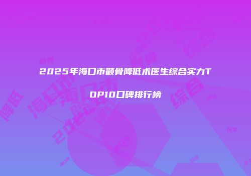 2025年海口市颧骨降低术医生综合实力TOP10口碑排行榜