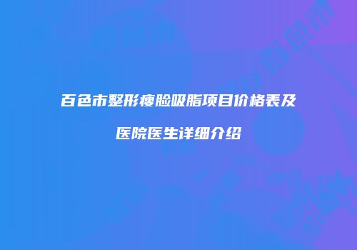 百色市整形瘦脸吸脂项目价格表及医院医生详细介绍