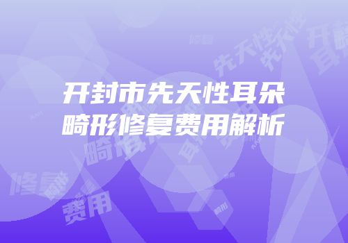 开封市先天性耳朵畸形修复费用解析