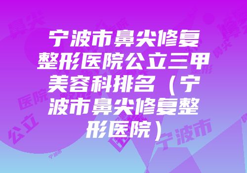 宁波市鼻尖修复整形医院公立三甲美容科排名（宁波市鼻尖修复整形医院）