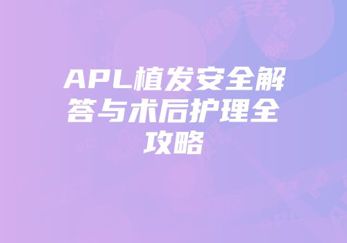 APL植发安全解答与术后护理全攻略