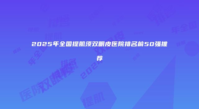 2025年全国提肌须双眼皮医院排名前50强推荐