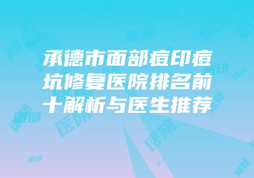 承德市面部痘印痘坑修复医院排名前十解析与医生推荐