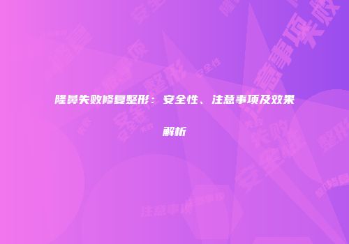 隆鼻失败修复整形：安全性、注意事项及效果解析